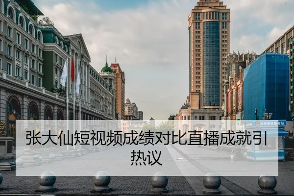 张大仙短视频成绩对比直播成就引热议